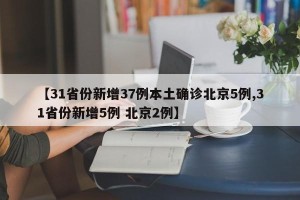【31省份新增37例本土确诊北京5例,31省份新增5例 北京2例】