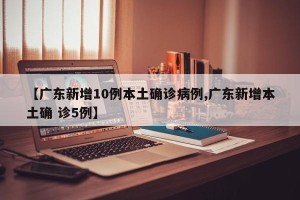 【广东新增10例本土确诊病例,广东新增本土确 诊5例】