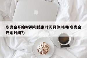 冬奥会开始时间和结束时间具体时间(冬奥会开始时间?)