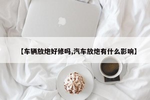 【车辆放炮好修吗,汽车放炮有什么影响】