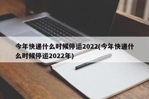 今年快递什么时候停运2022(今年快递什么时候停运2022年)
