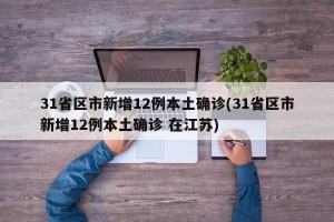 31省区市新增12例本土确诊(31省区市新增12例本土确诊 在江苏)