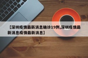 【深圳疫情最新消息确诊19例,深圳疫情最新消息疫情最新消息】