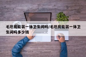 毛坯房能装一体卫生间吗/毛坯房能装一体卫生间吗多少钱