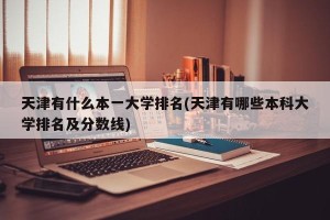 天津有什么本一大学排名(天津有哪些本科大学排名及分数线)