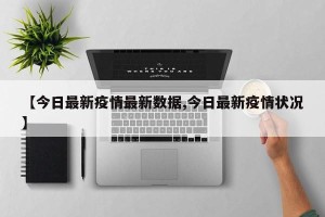 【今日最新疫情最新数据,今日最新疫情状况】