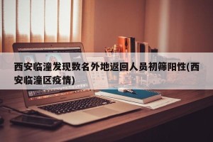 西安临潼发现数名外地返回人员初筛阳性(西安临潼区疫情)