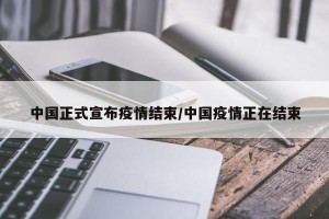中国正式宣布疫情结束/中国疫情正在结束