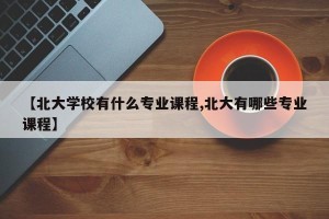 【北大学校有什么专业课程,北大有哪些专业课程】