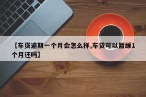 【车贷逾期一个月会怎么样,车贷可以暂缓1个月还吗】