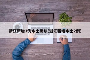 浙江新增3例本土确诊(浙江新增本土2例)