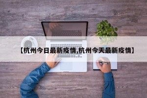 【杭州今日最新疫情,杭州今天最新疫情】