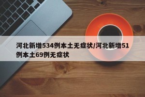 河北新增534例本土无症状/河北新增51例本土69例无症状