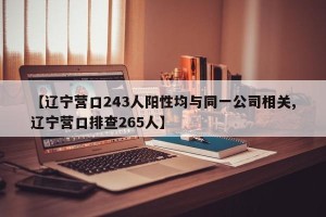 【辽宁营口243人阳性均与同一公司相关,辽宁营口排查265人】