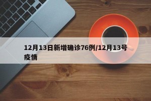 12月13日新增确诊76例/12月13号疫情