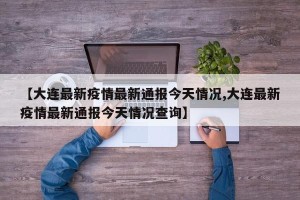 【大连最新疫情最新通报今天情况,大连最新疫情最新通报今天情况查询】