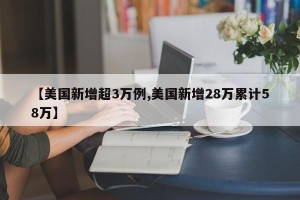 【美国新增超3万例,美国新增28万累计58万】