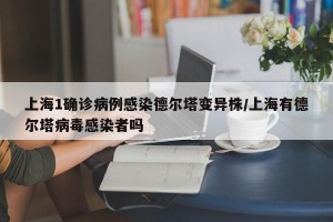 上海1确诊病例感染德尔塔变异株/上海有德尔塔病毒感染者吗