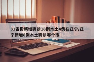 31省份新增确诊18例本土4例在辽宁/辽宁新增8例本土确诊哪个市