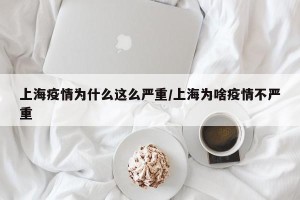 上海疫情为什么这么严重/上海为啥疫情不严重