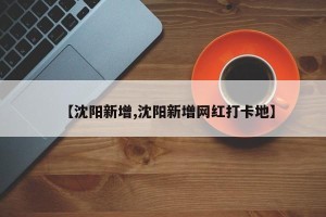 【沈阳新增,沈阳新增网红打卡地】