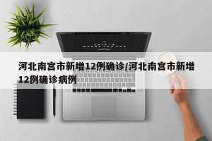 河北南宫市新增12例确诊/河北南宫市新增12例确诊病例