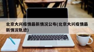 北京大兴疫情最新情况公布(北京大兴疫情最新情况轨迹)
