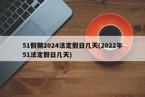51假期2024法定假日几天(2022年51法定假日几天)