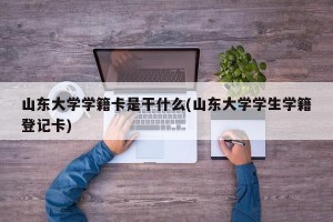山东大学学籍卡是干什么(山东大学学生学籍登记卡)