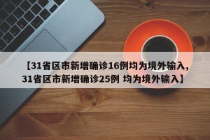【31省区市新增确诊16例均为境外输入,31省区市新增确诊25例 均为境外输入】