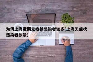 为何上海近期无症状感染者较多(上海无症状感染者数量)