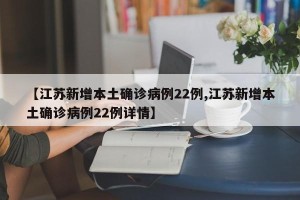 【江苏新增本土确诊病例22例,江苏新增本土确诊病例22例详情】