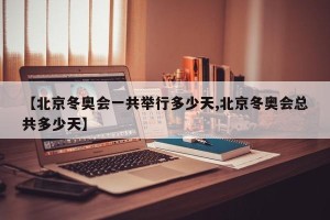 【北京冬奥会一共举行多少天,北京冬奥会总共多少天】