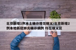 北京新增1例本土确诊现住顺义/北京新增2例本地新冠肺炎确诊病例 均在顺义区