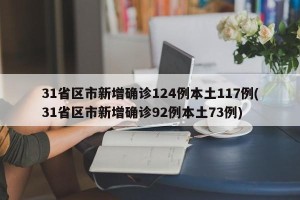31省区市新增确诊124例本土117例(31省区市新增确诊92例本土73例)