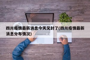 四川疫情最新消息今天又封了(四川疫情最新消息分布情况)