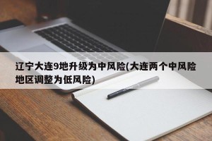 辽宁大连9地升级为中风险(大连两个中风险地区调整为低风险)